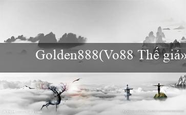 Golden888(Vo88 Thế giới cá cược và giải trí trực tuyến)
