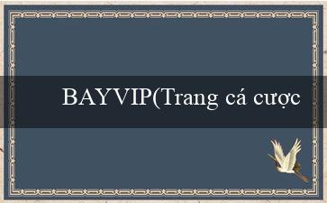 BAYVIP(Trang cá cược trực tuyến hàng đầu – Vo88VN)