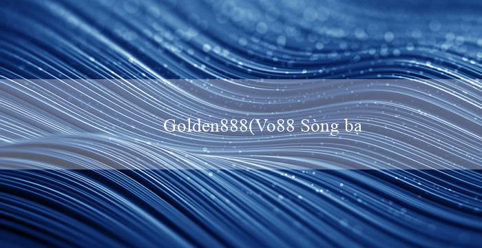 Golden888(Vo88 Sòng bạc trực tuyến hàng đầu)