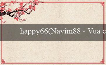 happy66(Navim88 – Vua của các trò chơi trực tuyến Việt)