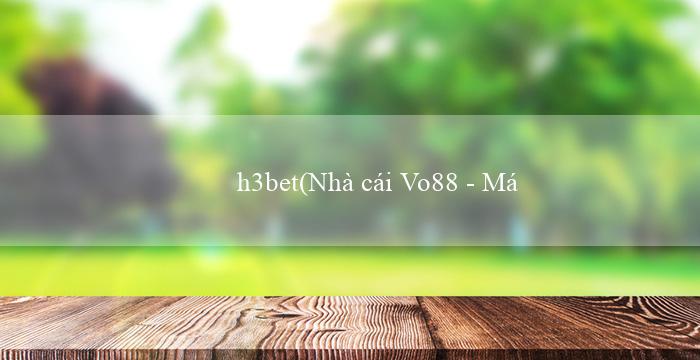 h3bet(Nhà cái Vo88 – Mở cửa cho người chơi Việt Nam)